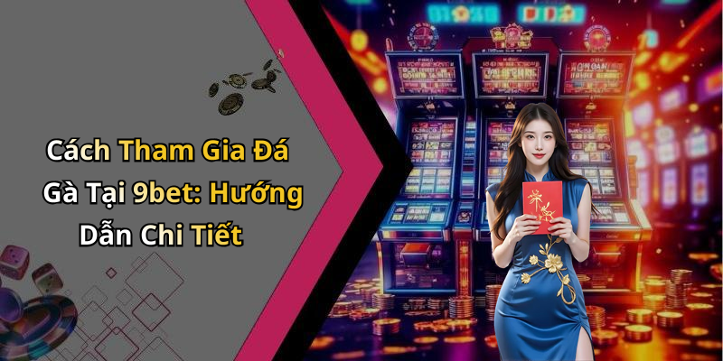 Cách Tham Gia Đá Gà Tại 9bet: Hướng Dẫn Chi Tiết
