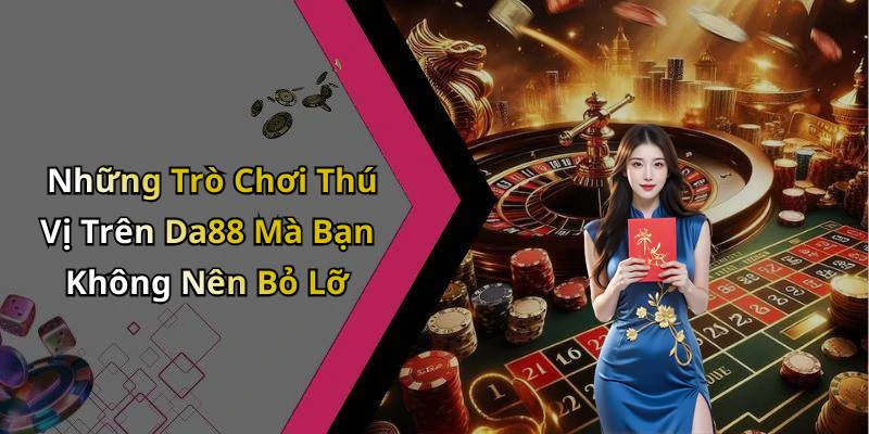 Những Trò Chơi Thú Vị Trên Da88 Mà Bạn Không Nên Bỏ Lỡ