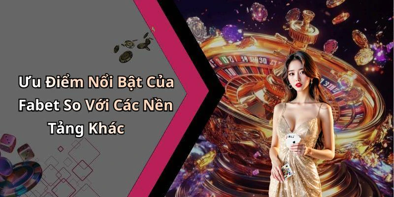 Ưu Điểm Nổi Bật Của Fabet So Với Các Nền Tảng Khác