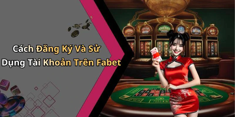 Cách Đăng Ký Và Sử Dụng Tài Khoản Trên Fabet